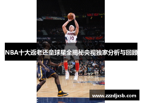 NBA十大返老还童球星全揭秘央视独家分析与回顾